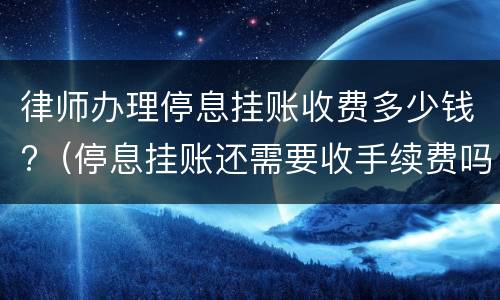 律师办理停息挂账收费多少钱?（停息挂账还需要收手续费吗）