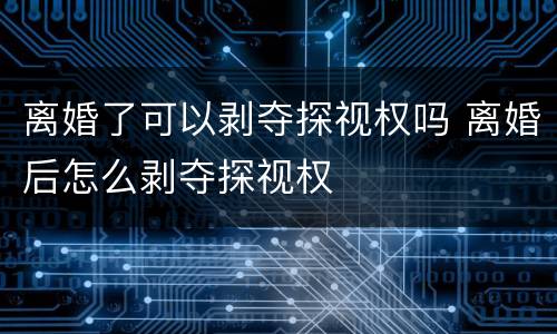 离婚了可以剥夺探视权吗 离婚后怎么剥夺探视权