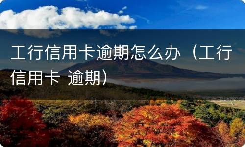 工行信用卡逾期怎么办（工行信用卡 逾期）