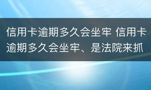 信用卡逾期多久会坐牢 信用卡逾期多久会坐牢、是法院来抓人还是派出所来抓人