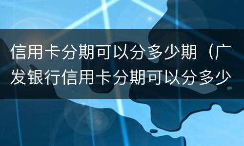 信用卡分期可以分多少期（广发银行信用卡分期可以分多少期）