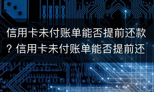 信用卡未付账单能否提前还款? 信用卡未付账单能否提前还款呢