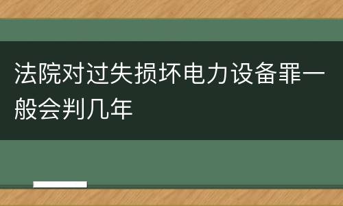 法院对过失损坏电力设备罪一般会判几年