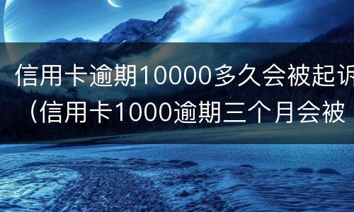 信用卡逾期10000多久会被起诉（信用卡1000逾期三个月会被起诉吗）