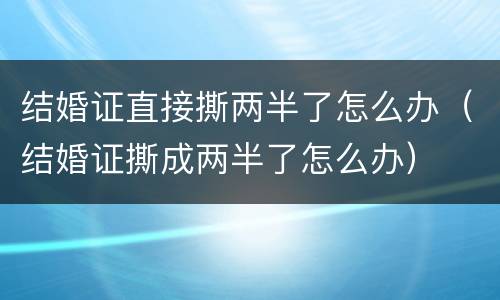 结婚证直接撕两半了怎么办（结婚证撕成两半了怎么办）