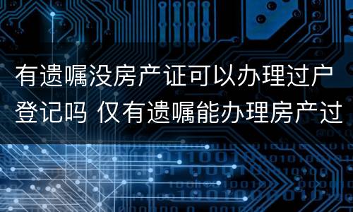 有遗嘱没房产证可以办理过户登记吗 仅有遗嘱能办理房产过户吗