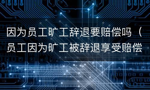 因为员工旷工辞退要赔偿吗（员工因为旷工被辞退享受赔偿么）