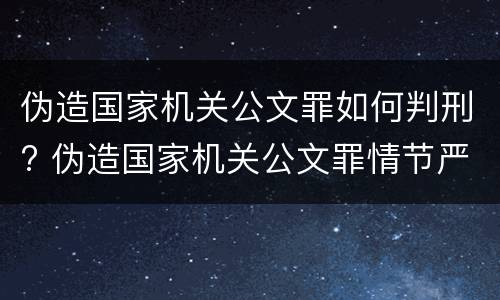 伪造国家机关公文罪如何判刑? 伪造国家机关公文罪情节严重认定