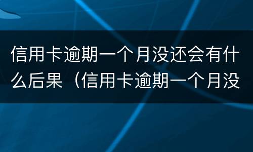 信用卡逾期一个月没还会有什么后果（信用卡逾期一个月没还会有什么后果吗）