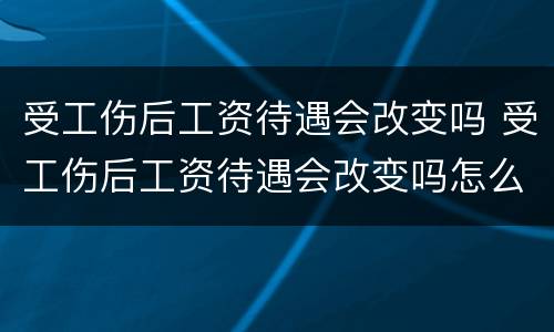 受工伤后工资待遇会改变吗 受工伤后工资待遇会改变吗怎么办