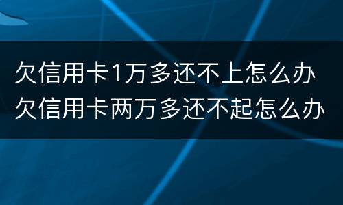 欠信用卡1万多还不上怎么办 欠信用卡两万多还不起怎么办