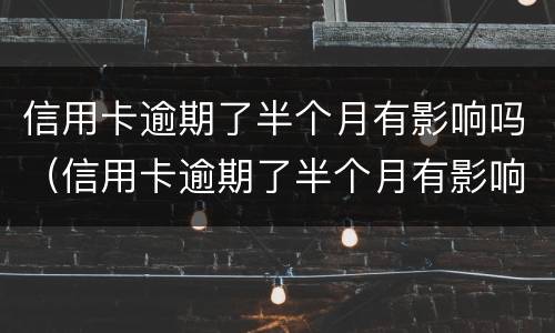 信用卡逾期了半个月有影响吗（信用卡逾期了半个月有影响吗怎么办）