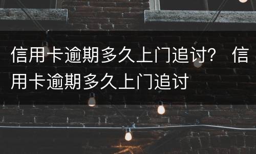 信用卡逾期多久上门追讨？ 信用卡逾期多久上门追讨