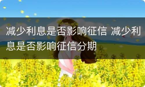 减少利息是否影响征信 减少利息是否影响征信分期