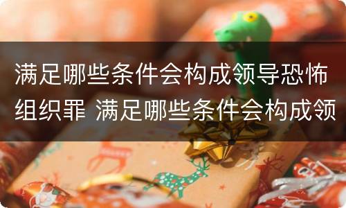 满足哪些条件会构成领导恐怖组织罪 满足哪些条件会构成领导恐怖组织罪
