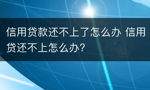信用贷款还不上了怎么办 信用贷还不上怎么办?