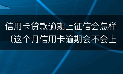 信用卡贷款逾期上征信会怎样（这个月信用卡逾期会不会上征信）