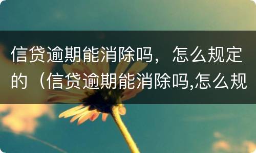 信贷逾期能消除吗，怎么规定的（信贷逾期能消除吗,怎么规定的呢）