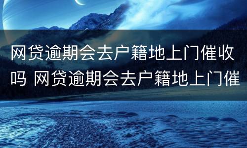 网贷逾期会去户籍地上门催收吗 网贷逾期会去户籍地上门催收吗
