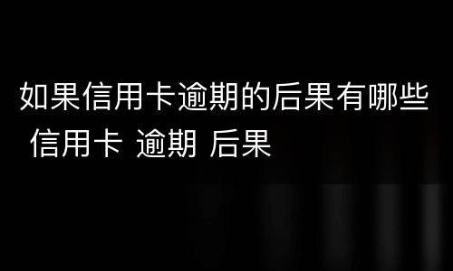 如果信用卡逾期的后果有哪些 信用卡 逾期 后果