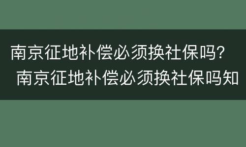 南京征地补偿必须换社保吗？ 南京征地补偿必须换社保吗知乎