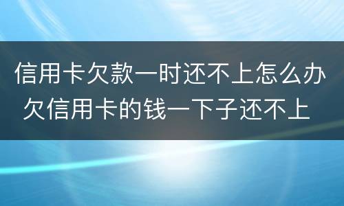 信用卡欠款一时还不上怎么办 欠信用卡的钱一下子还不上