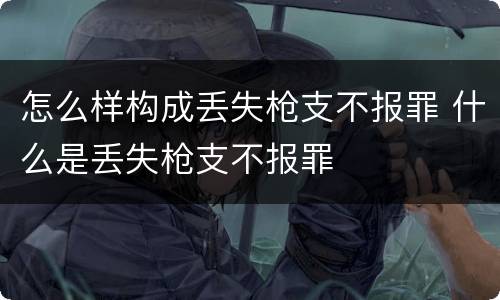 怎么样构成丢失枪支不报罪 什么是丢失枪支不报罪