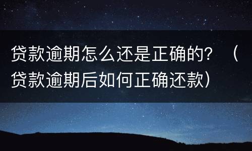 贷款逾期怎么还是正确的？（贷款逾期后如何正确还款）