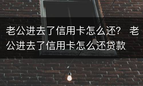 老公进去了信用卡怎么还？ 老公进去了信用卡怎么还贷款