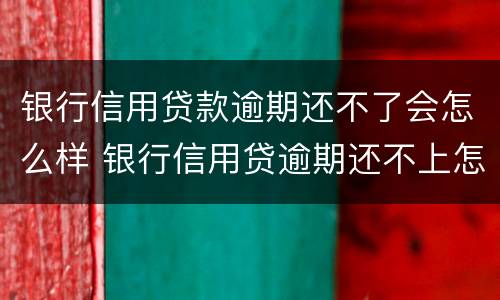 银行信用贷款逾期还不了会怎么样 银行信用贷逾期还不上怎么办