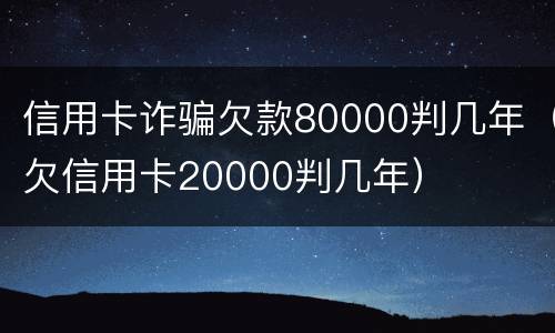 信用卡诈骗欠款80000判几年（欠信用卡20000判几年）