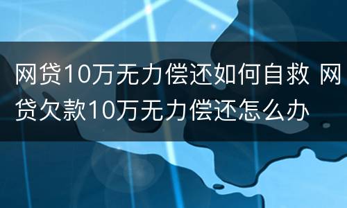 网贷10万无力偿还如何自救 网贷欠款10万无力偿还怎么办