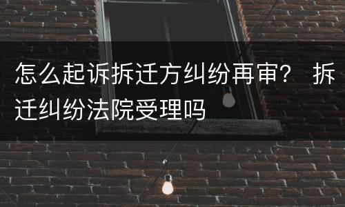 怎么起诉拆迁方纠纷再审？ 拆迁纠纷法院受理吗