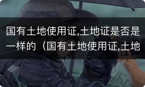 国有土地使用证,土地证是否是一样的（国有土地使用证,土地证是否是一样的）