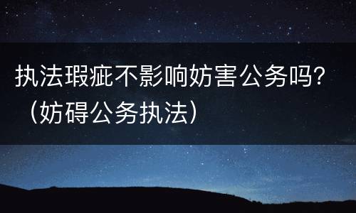 执法瑕疵不影响妨害公务吗？（妨碍公务执法）
