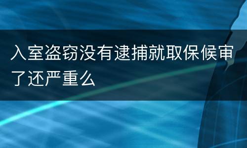 入室盗窃没有逮捕就取保候审了还严重么