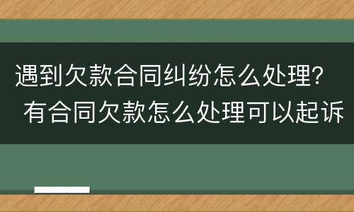 遇到欠款合同纠纷怎么处理？ 有合同欠款怎么处理可以起诉吗
