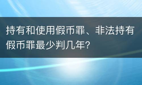 持有和使用假币罪、非法持有假币罪最少判几年？