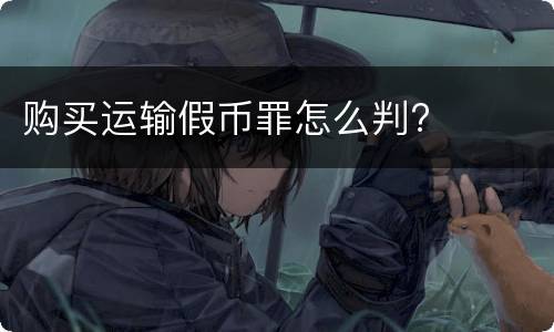购买运输假币罪怎么判?