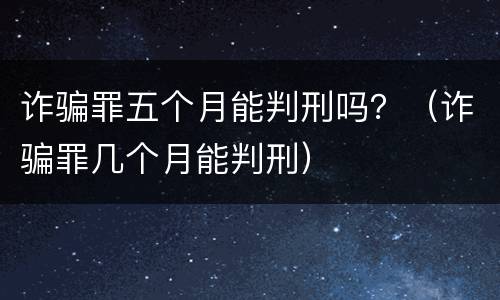 诈骗罪五个月能判刑吗？（诈骗罪几个月能判刑）
