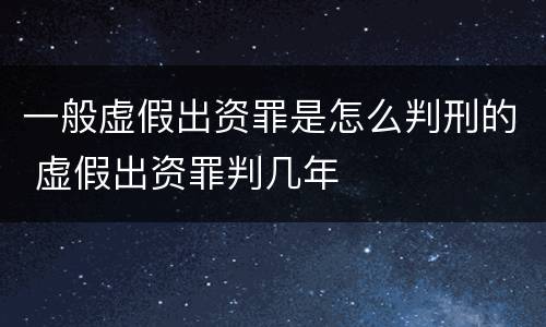 一般虚假出资罪是怎么判刑的 虚假出资罪判几年