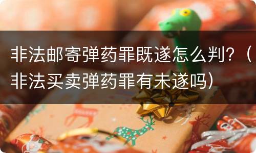非法邮寄弹药罪既遂怎么判?（非法买卖弹药罪有未遂吗）