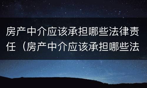 房产中介应该承担哪些法律责任（房产中介应该承担哪些法律责任和责任）