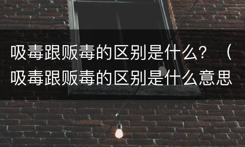 吸毒跟贩毒的区别是什么？（吸毒跟贩毒的区别是什么意思）