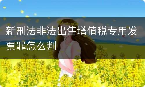 新刑法非法出售增值税专用发票罪怎么判