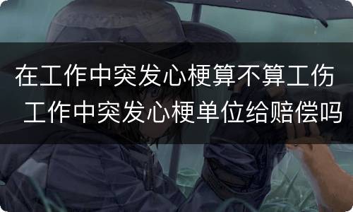 在工作中突发心梗算不算工伤 工作中突发心梗单位给赔偿吗