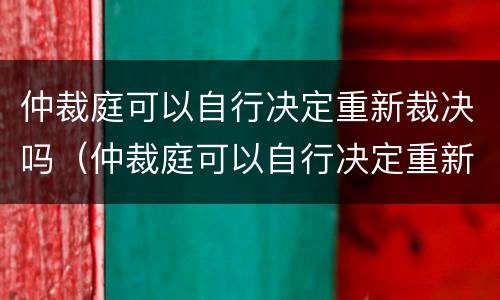仲裁庭可以自行决定重新裁决吗（仲裁庭可以自行决定重新裁决吗）
