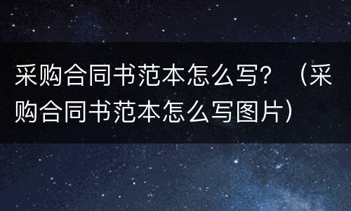 采购合同书范本怎么写？（采购合同书范本怎么写图片）