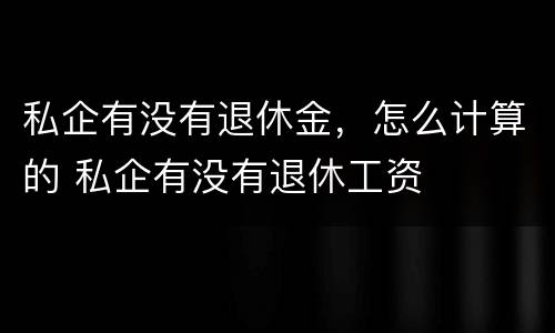 私企有没有退休金，怎么计算的 私企有没有退休工资