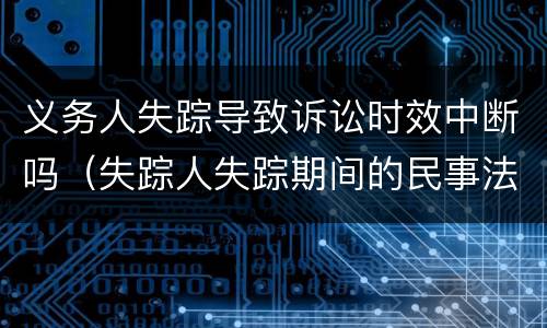 义务人失踪导致诉讼时效中断吗（失踪人失踪期间的民事法律行为）